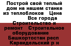 Построй свой теплый дом на нашем станке из теплоблоков › Цена ­ 90 000 - Все города Строительство и ремонт » Строительное оборудование   . Башкортостан респ.,Караидельский р-н